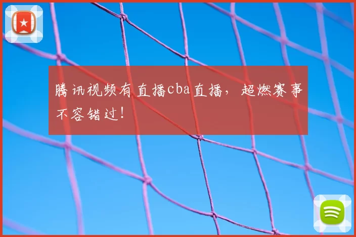 腾讯视频有直播cba直播，超燃赛事不容错过！