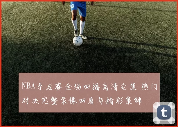 NBA季后赛全场回播高清合集 热门对决完整录像回看与精彩集锦