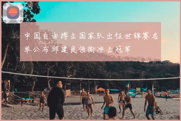 中国自由搏击国家队出征世锦赛名单公布邱建良领衔冲击冠军