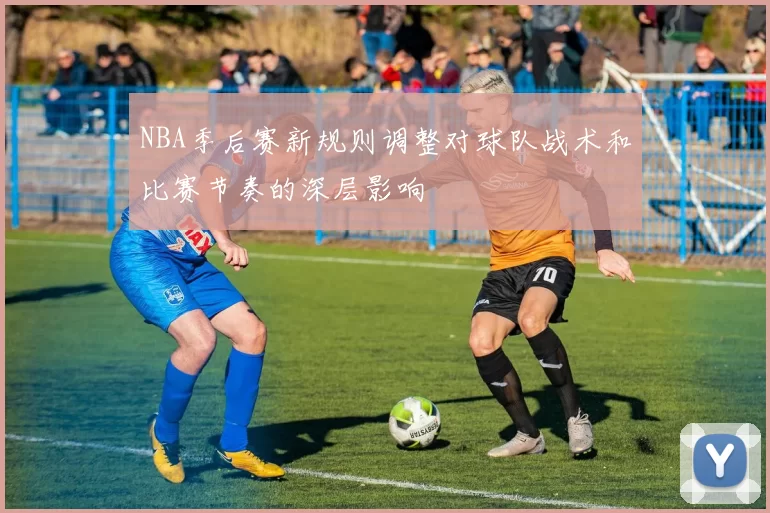 NBA季后赛新规则调整对球队战术和比赛节奏的深层影响