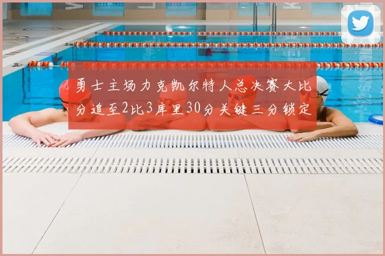 勇士主场力克凯尔特人总决赛大比分追至2比3库里30分关键三分锁定胜局