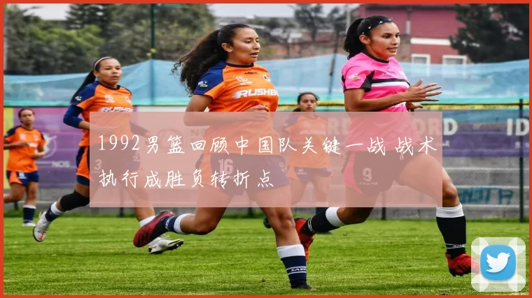1992男篮回顾中国队关键一战 战术执行成胜负转折点
