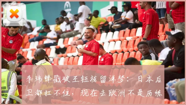 李玮锋戳破王钰栋留洋梦：日本后卫都扛不住，现在去欧洲不是历练是丢人？_中超最佳射手_球员_武磊