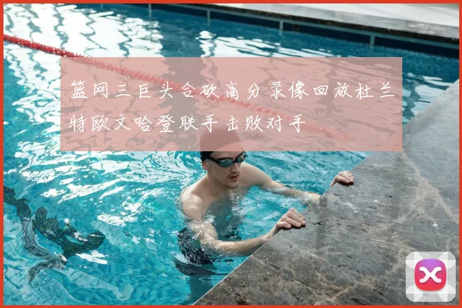 篮网三巨头合砍高分录像回放杜兰特欧文哈登联手击败对手