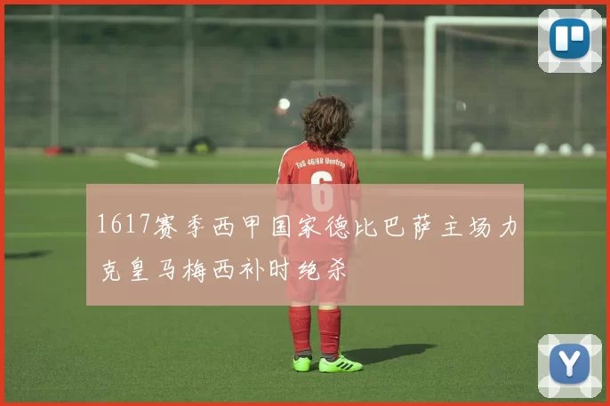 1617赛季西甲国家德比巴萨主场力克皇马梅西补时绝杀