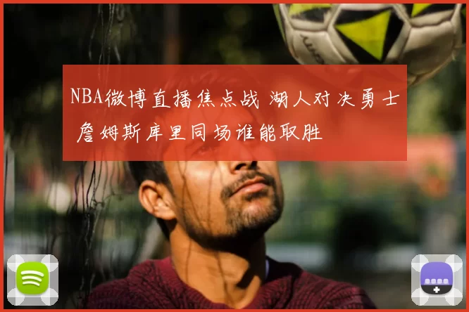 NBA微博直播焦点战 湖人对决勇士 詹姆斯库里同场谁能取胜
