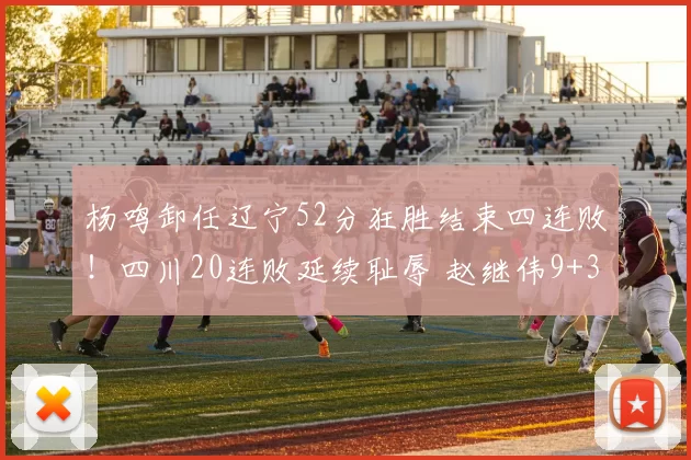 杨鸣卸任辽宁52分狂胜结束四连败！四川20连败延续耻辱 赵继伟9+3