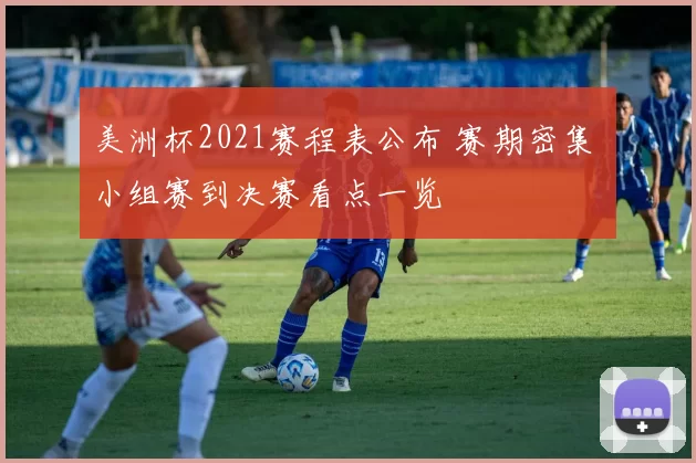美洲杯2021赛程表公布 赛期密集 小组赛到决赛看点一览