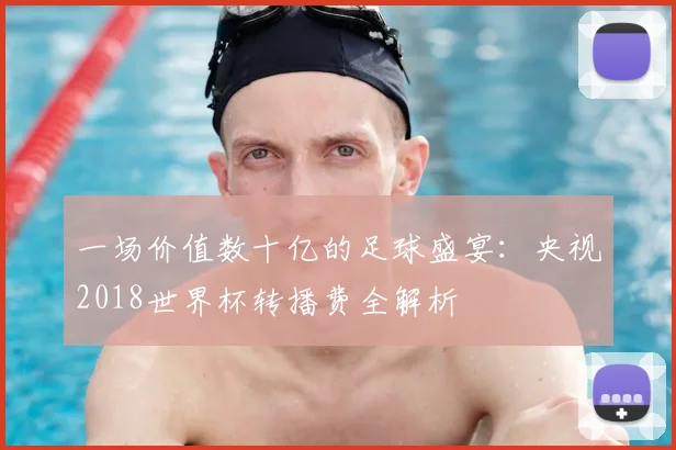 一场价值数十亿的足球盛宴:央视2018世界杯转播费全解析
