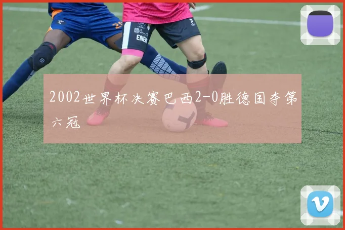 2002世界杯决赛巴西2-0胜德国夺第六冠