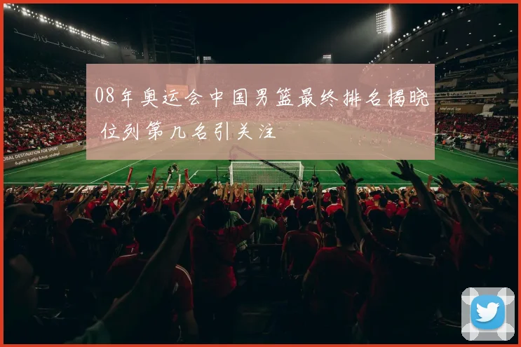 08年奥运会中国男篮最终排名揭晓 位列第几名引关注