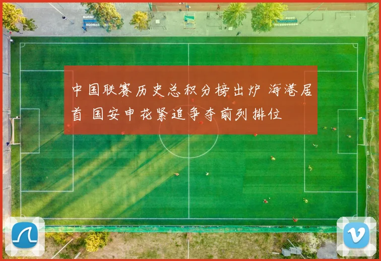中国联赛历史总积分榜出炉 海港居首 国安申花紧追争夺前列排位