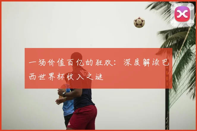 一场价值百亿的狂欢:深度解读巴西世界杯收入之谜
