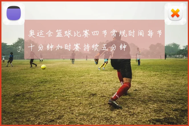 奥运会篮球比赛四节常规时间每节十分钟加时赛持续五分钟