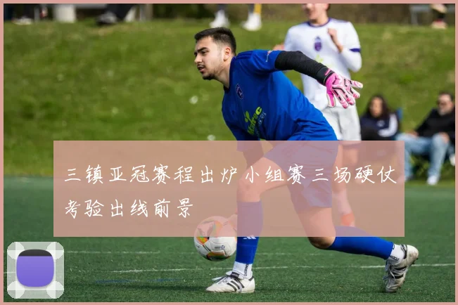 三镇亚冠赛程出炉小组赛三场硬仗考验出线前景