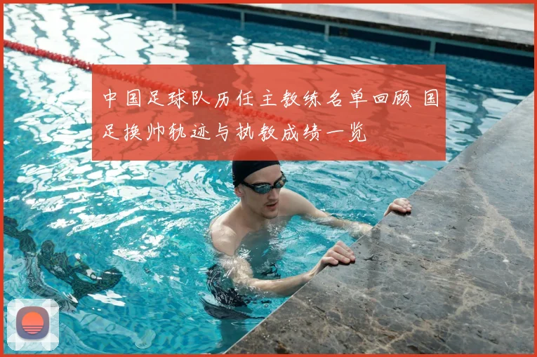 中国足球队历任主教练名单回顾 国足换帅轨迹与执教成绩一览