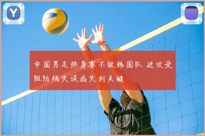 中国男足热身赛不敌韩国队 进攻受阻防线失误成失利关键