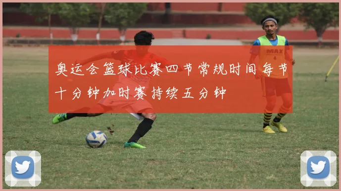 奥运会篮球比赛四节常规时间每节十分钟加时赛持续五分钟