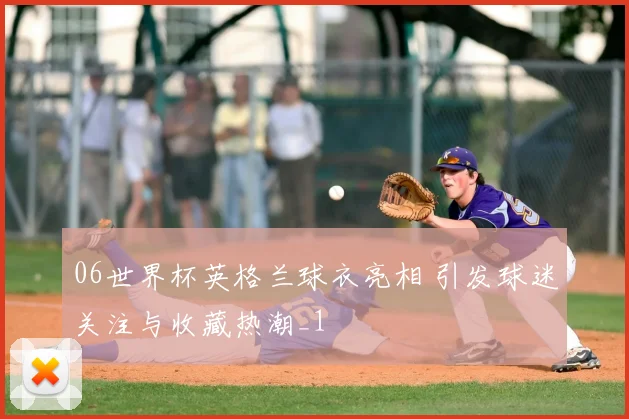 06世界杯英格兰球衣亮相 引发球迷关注与收藏热潮_1