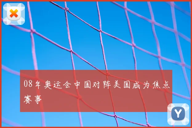 08年奥运会中国对阵美国成为焦点赛事