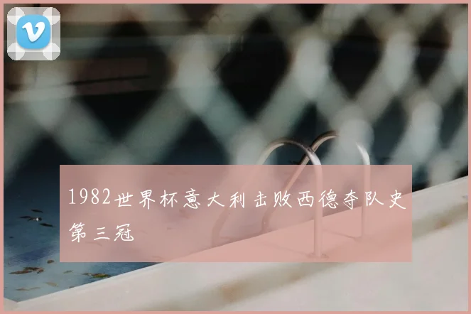 1982世界杯意大利击败西德夺队史第三冠