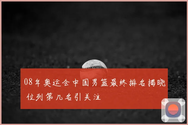 08年奥运会中国男篮最终排名揭晓 位列第几名引关注