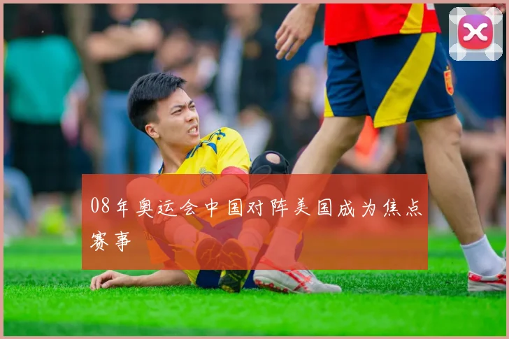 08年奥运会中国对阵美国成为焦点赛事