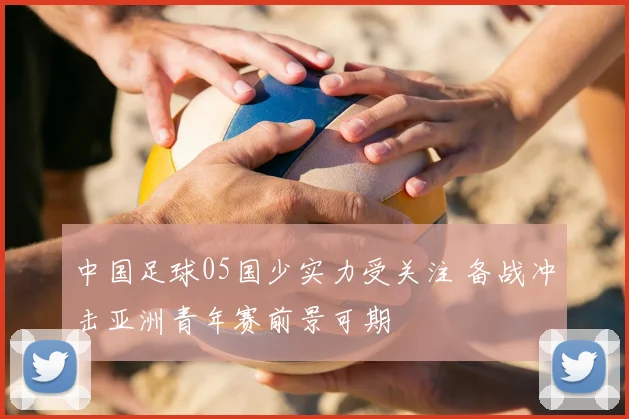 中国足球05国少实力受关注 备战冲击亚洲青年赛前景可期